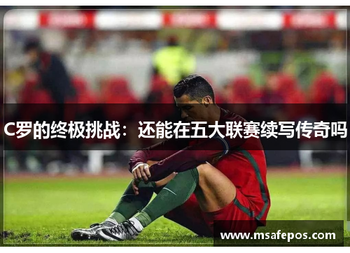 C罗的终极挑战：还能在五大联赛续写传奇吗