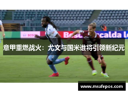 意甲重燃战火：尤文与国米谁将引领新纪元