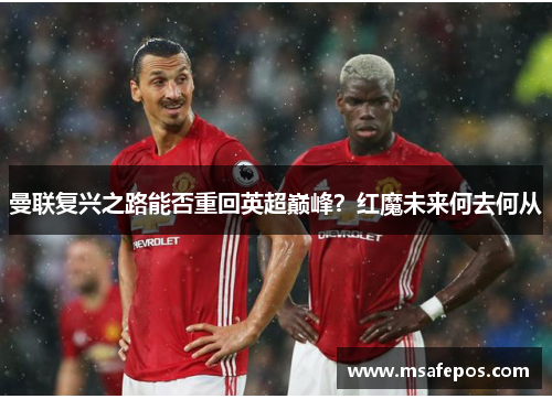 曼联复兴之路能否重回英超巅峰？红魔未来何去何从