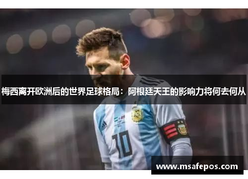 梅西离开欧洲后的世界足球格局：阿根廷天王的影响力将何去何从