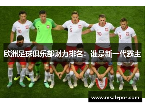 欧洲足球俱乐部财力排名:谁是新一代霸主 欧洲足球俱乐部财力排名:谁是新一代霸主