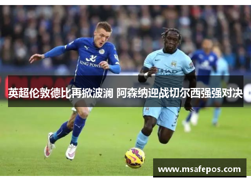 英超伦敦德比再掀波澜 阿森纳迎战切尔西强强对决 英超伦敦德比再掀波澜 阿森纳迎战切尔西强强对决