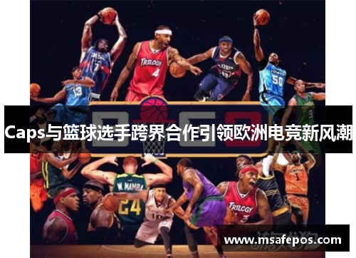 Caps与篮球选手跨界合作引领欧洲电竞新风潮
