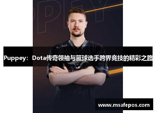 Puppey：Dota传奇领袖与篮球选手跨界竞技的精彩之路