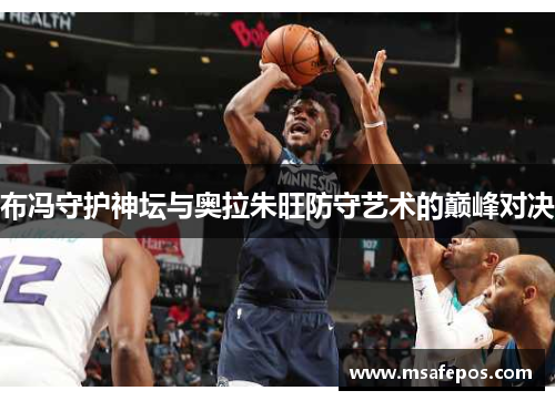 布冯守护神坛与奥拉朱旺防守艺术的巅峰对决