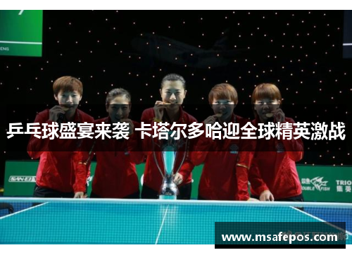 乒乓球盛宴来袭 卡塔尔多哈迎全球精英激战 乒乓球盛宴来袭 卡塔尔多哈迎全球精英激战