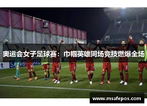 奥运会女子足球赛：巾帼英雄同场竞技燃爆全场