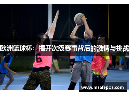 欧洲篮球杯:揭开次级赛事背后的激情与挑战 欧洲篮球杯:揭开次级赛事背后的激情与挑战