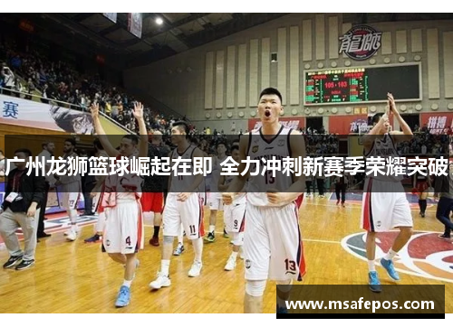 广州龙狮篮球崛起在即 全力冲刺新赛季荣耀突破
