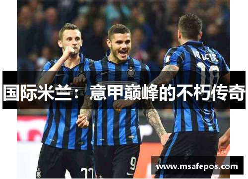 国际米兰:意甲巅峰的不朽传奇 国际米兰:意甲巅峰的不朽传奇