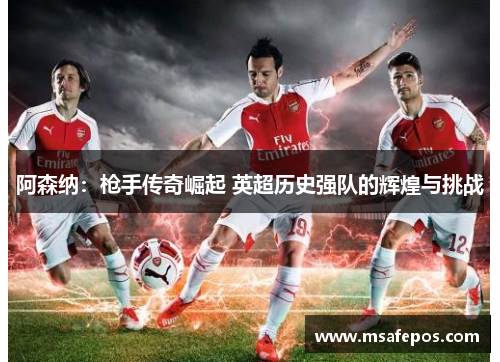 阿森纳：枪手传奇崛起 英超历史强队的辉煌与挑战