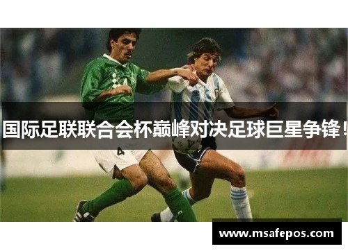 国际足联联合会杯巅峰对决足球巨星争锋! 国际足联联合会杯巅峰对决足球巨星争锋!
