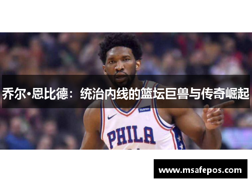 乔尔·恩比德：统治内线的篮坛巨兽与传奇崛起