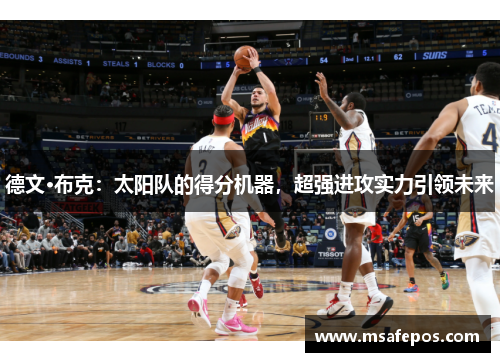 德文·布克:太阳队的得分机器,超强进攻实力引领未来 德文·布克:太阳队的得分机器,超强进攻实力引领未来