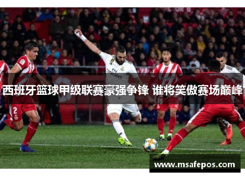 西班牙篮球甲级联赛豪强争锋 谁将笑傲赛场巅峰