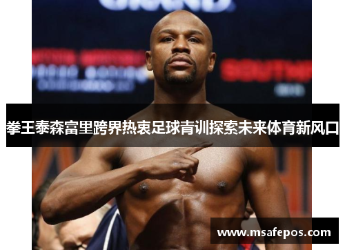 拳王泰森富里跨界热衷足球青训探索未来体育新风口