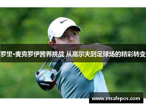 罗里·麦克罗伊跨界挑战 从高尔夫到足球场的精彩转变