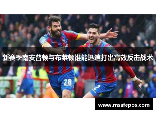 新赛季南安普顿与布莱顿谁能迅速打出高效反击战术