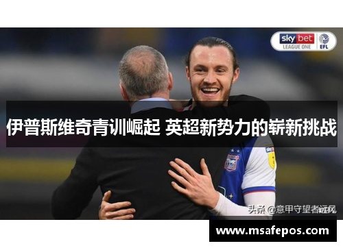 伊普斯维奇青训崛起 英超新势力的崭新挑战