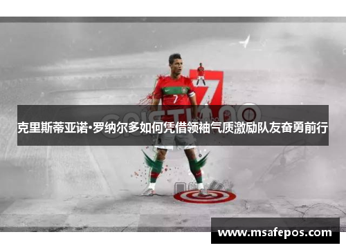 克里斯蒂亚诺·罗纳尔多如何凭借领袖气质激励队友奋勇前行