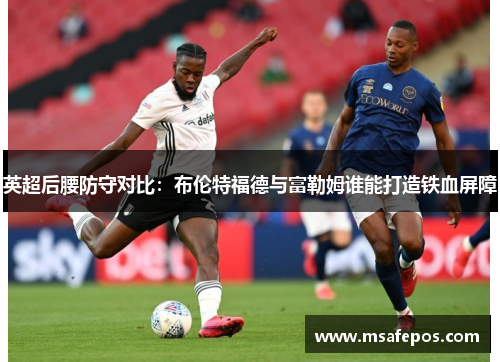 英超后腰防守对比：布伦特福德与富勒姆谁能打造铁血屏障