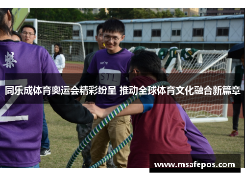 同乐成体育奥运会精彩纷呈 推动全球体育文化融合新篇章