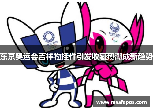 东京奥运会吉祥物挂件引发收藏热潮成新趋势