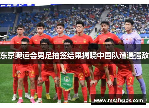 东京奥运会男足抽签结果揭晓中国队遭遇强敌 东京奥运会男足抽签结果揭晓中国队遭遇强敌