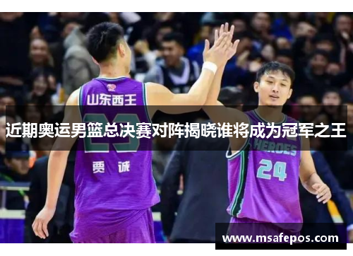 近期奥运男篮总决赛对阵揭晓谁将成为冠军之王